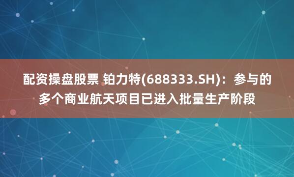 配资操盘股票 铂力特(688333.SH)：参与的多个商业航天项目已进入批量生产阶段