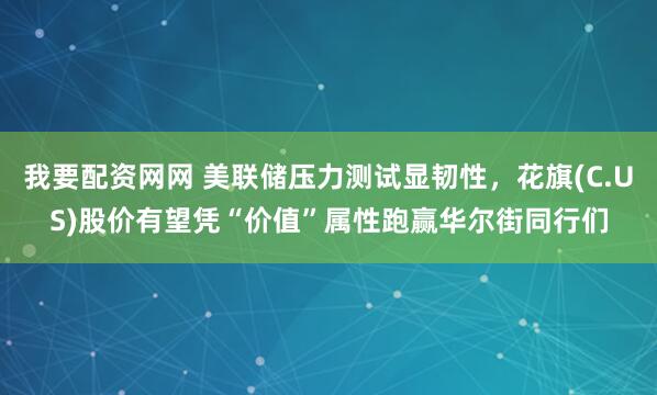 我要配资网网 美联储压力测试显韧性，花旗(C.US)股价有望凭“价值”属性跑赢华尔街同行们
