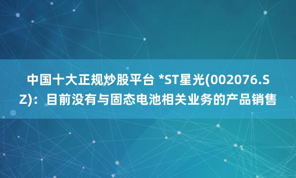 中国十大正规炒股平台 *ST星光(002076.SZ)：目前没有与固态电池相关业务的产品销售