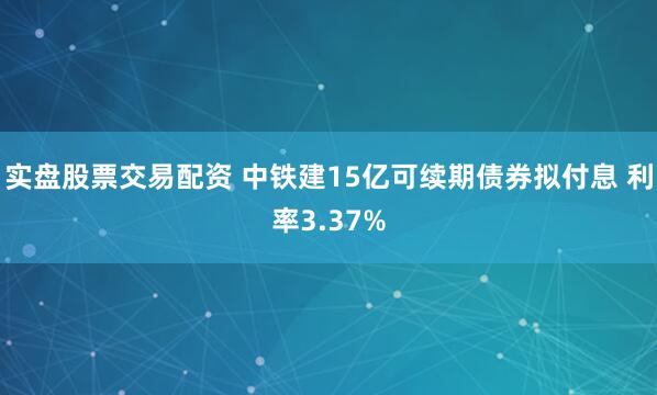 实盘股票交易配资 中铁建15亿可续期债券拟付息 利率3.37%