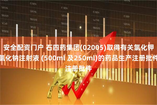 安全配资门户 石四药集团(02005)取得有关氯化钾氯化钠注射液 (500ml 及250ml)的药品生产注册批件