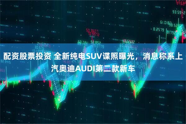 配资股票投资 全新纯电SUV谍照曝光，消息称系上汽奥迪AUDI第二款新车