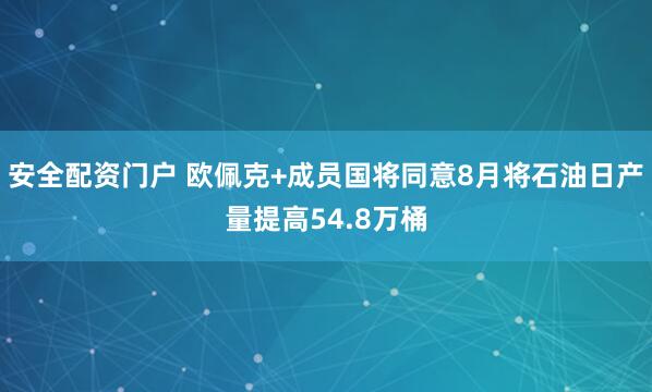 安全配资门户 欧佩克+成员国将同意8月将石油日产量提高54.8万桶