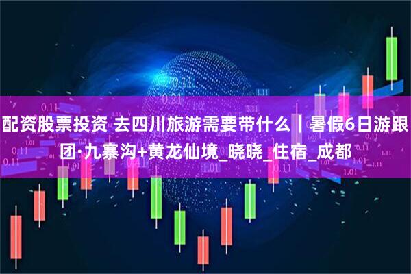 配资股票投资 去四川旅游需要带什么｜暑假6日游跟团·九寨沟+黄龙仙境_晓晓_住宿_成都