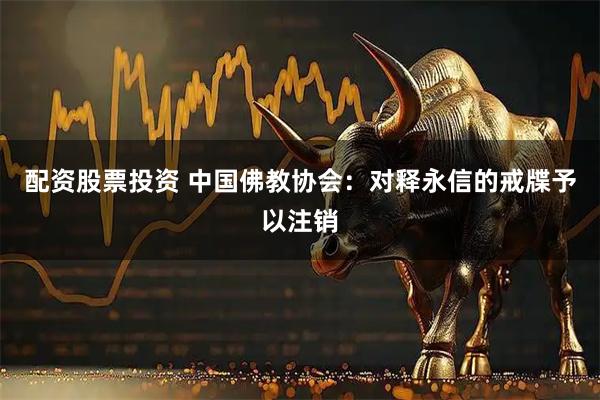 配资股票投资 中国佛教协会：对释永信的戒牒予以注销