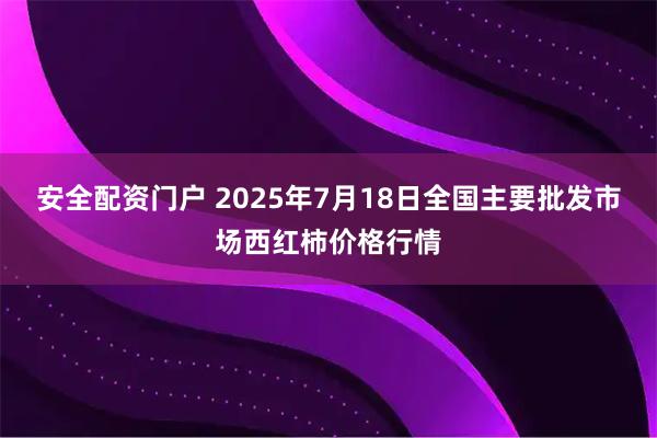 安全配资门户 2025年7月18日全国主要批发市场西红柿价格行情