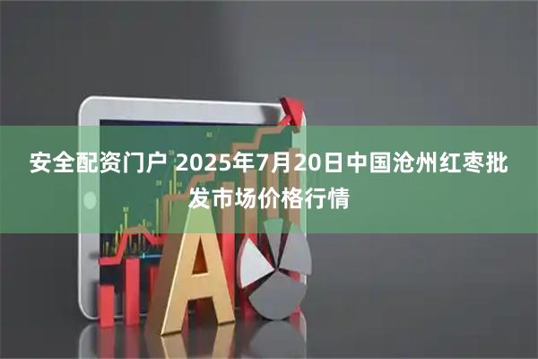 安全配资门户 2025年7月20日中国沧州红枣批发市场价格行情