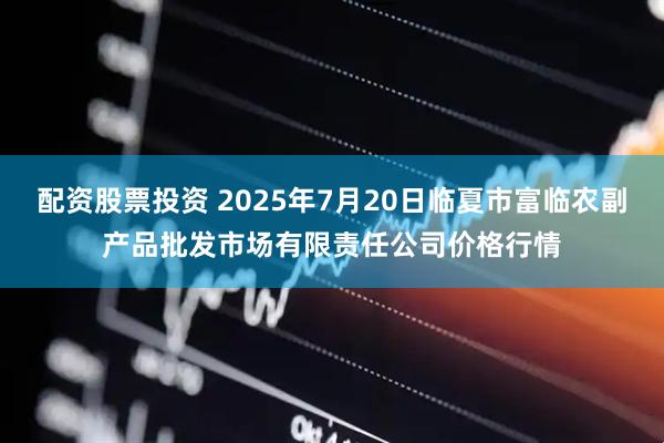 配资股票投资 2025年7月20日临夏市富临农副产品批发市场有限责任公司价格行情