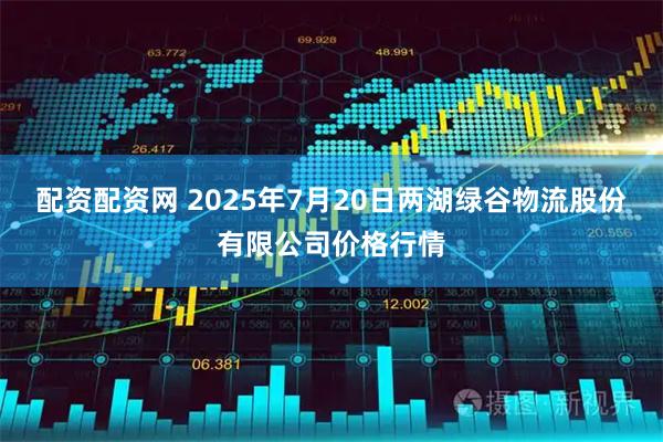 配资配资网 2025年7月20日两湖绿谷物流股份有限公司价格行情