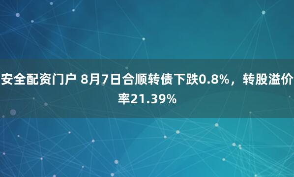 安全配资门户 8月7日合顺转债下跌0.8%，转股溢价率21.39%