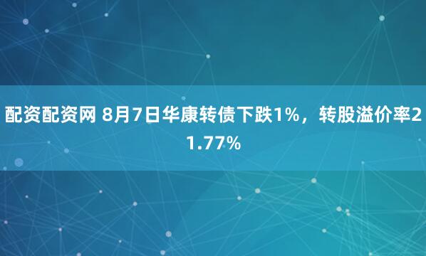 配资配资网 8月7日华康转债下跌1%，转股溢价率21.77%