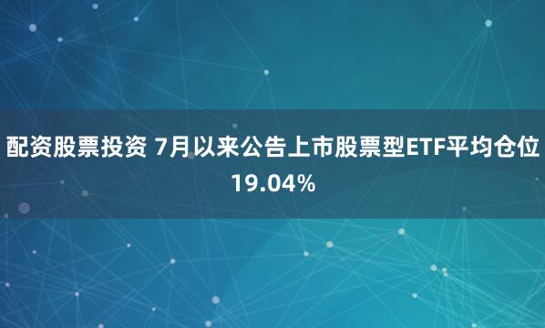配资股票投资 7月以来公告上市股票型ETF平均仓位19.04%