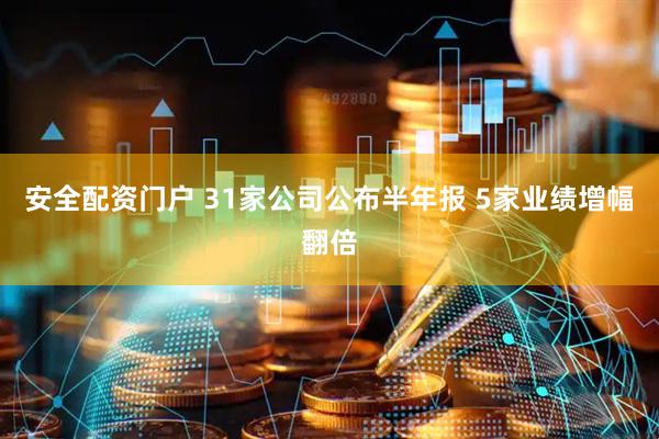 安全配资门户 31家公司公布半年报 5家业绩增幅翻倍