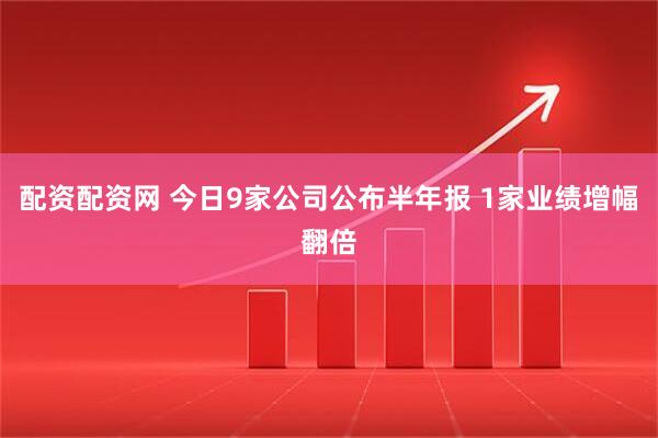 配资配资网 今日9家公司公布半年报 1家业绩增幅翻倍