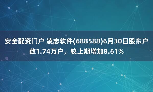 安全配资门户 凌志软件(688588)6月30日股东户数1.74万户，较上期增加8.61%