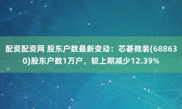 配资配资网 股东户数最新变动：芯碁微装(688630)股东户数1万户，较上期减少12.39%
