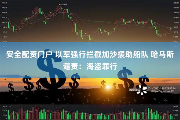 安全配资门户 以军强行拦截加沙援助船队 哈马斯谴责：海盗罪行