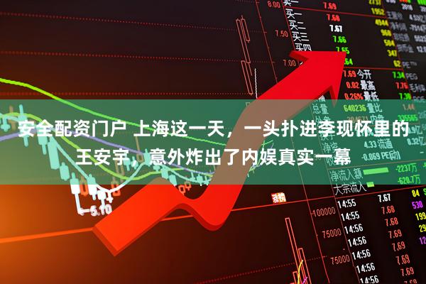 安全配资门户 上海这一天，一头扑进李现怀里的王安宇，意外炸出了内娱真实一幕