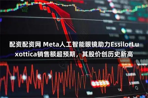 配资配资网 Meta人工智能眼镜助力EssilorLuxottica销售额超预期，其股价创历史新高
