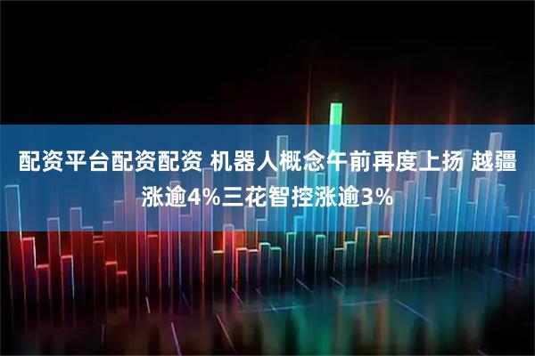 配资平台配资配资 机器人概念午前再度上扬 越疆涨逾4%三花智控涨逾3%