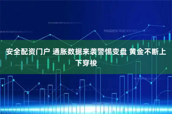 安全配资门户 通胀数据来袭警惕变盘 黄金不断上下穿梭