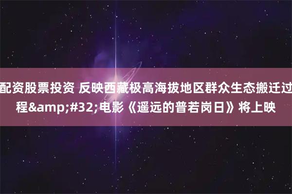 配资股票投资 反映西藏极高海拔地区群众生态搬迁过程 电影《遥远的普若岗日》将上映