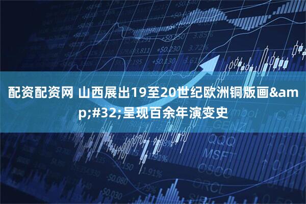 配资配资网 山西展出19至20世纪欧洲铜版画 呈现百余年演变史