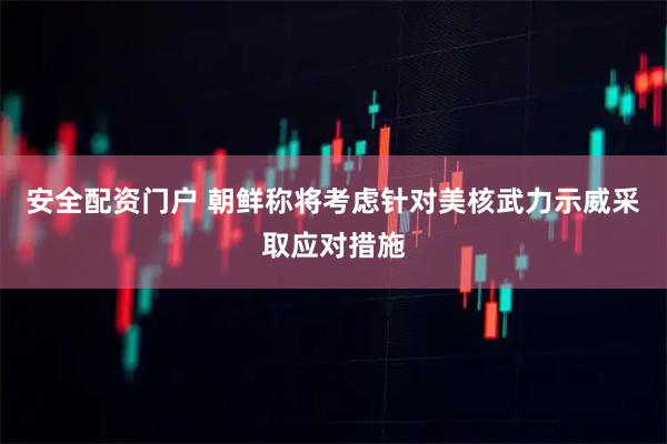 安全配资门户 朝鲜称将考虑针对美核武力示威采取应对措施