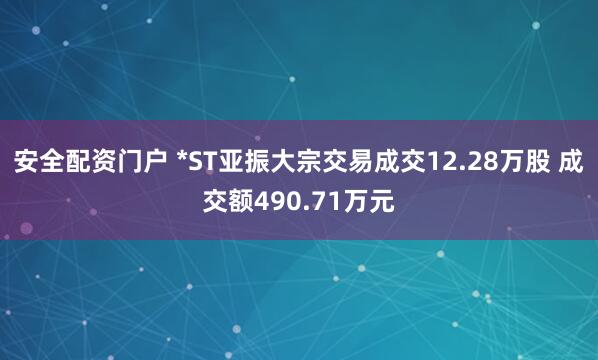 安全配资门户 *ST亚振大宗交易成交12.28万股 成交额490.71万元