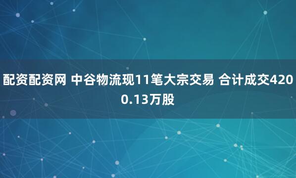 配资配资网 中谷物流现11笔大宗交易 合计成交4200.13万股
