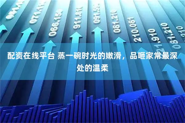 配资在线平台 蒸一碗时光的嫩滑，品咂家常最深处的温柔